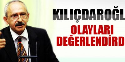 Kılıçdaroğlu olayları değerlendirdi