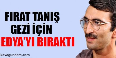Tanış Gezi için medyayı bıraktı!