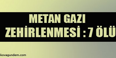 Metan gazı zehirlenmesi: 7 ölü