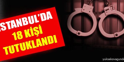 İstanbul'da 18 kişi tutuklandı