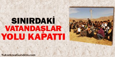 Sınırdaki vatandaşlar yol kapattı